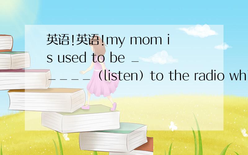 英语!英语!my mom is used to be _____（listen）to the radio while w