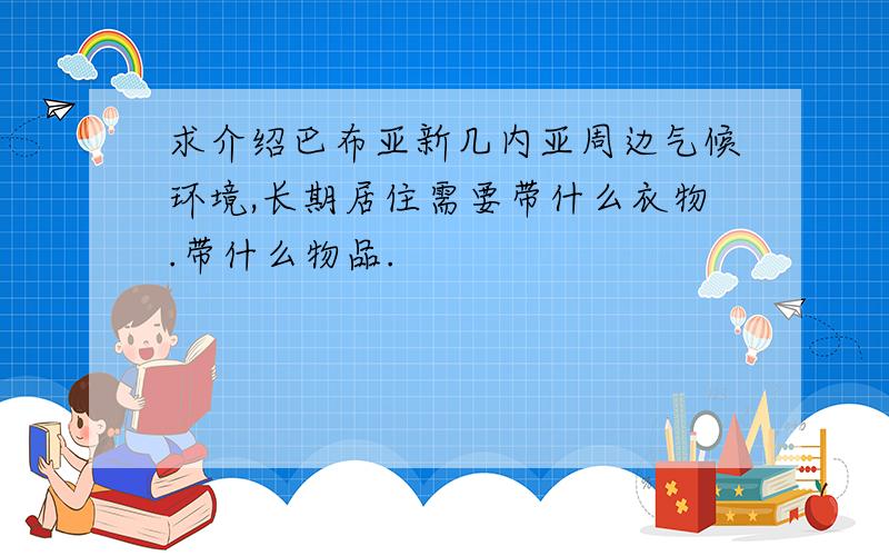 求介绍巴布亚新几内亚周边气候环境,长期居住需要带什么衣物.带什么物品.