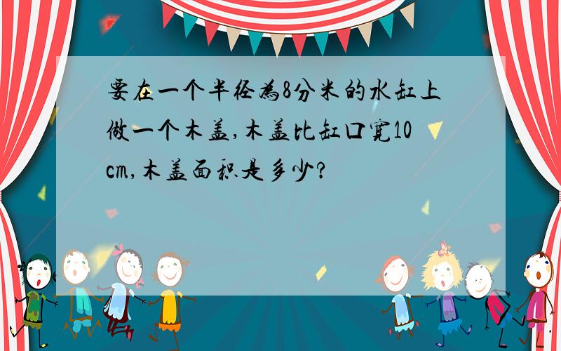 要在一个半径为8分米的水缸上做一个木盖,木盖比缸口宽10cm,木盖面积是多少?