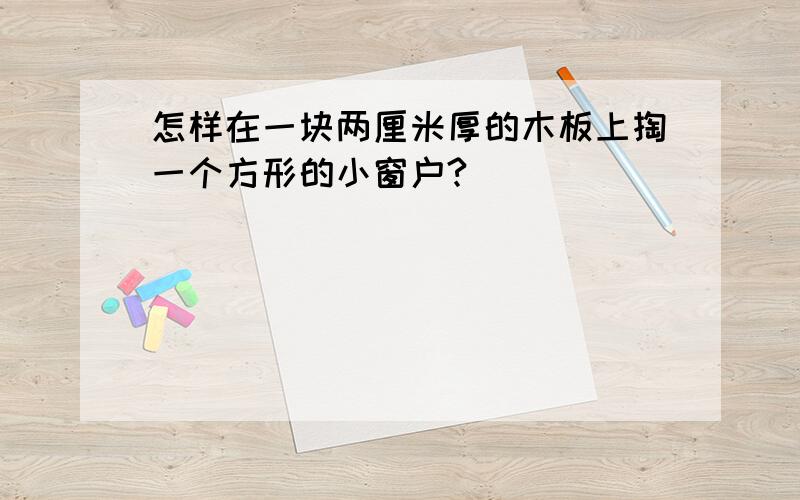 怎样在一块两厘米厚的木板上掏一个方形的小窗户?