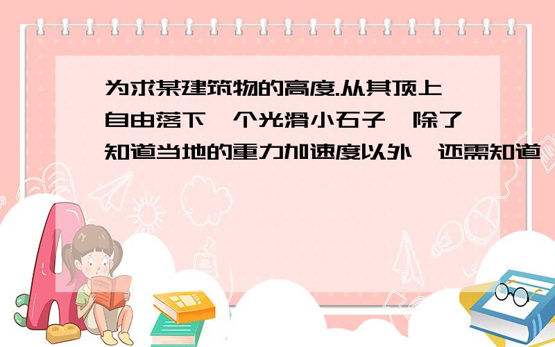 为求某建筑物的高度.从其顶上自由落下一个光滑小石子,除了知道当地的重力加速度以外,还需知道一下那个量