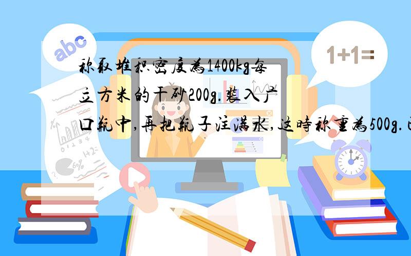 称取堆积密度为1400kg每立方米的干砂200g.装入广口瓶中,再把瓶子注满水,这时称重为500g.已知空瓶加满...