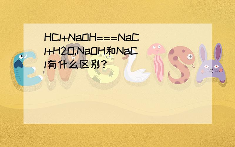 HCl+NaOH===NaCl+H2O,NaOH和NaCl有什么区别?