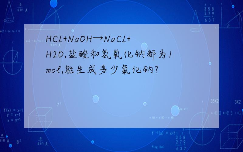 HCL+NaOH→NaCL+H2O,盐酸和氢氧化钠都为1mol,能生成多少氯化钠?