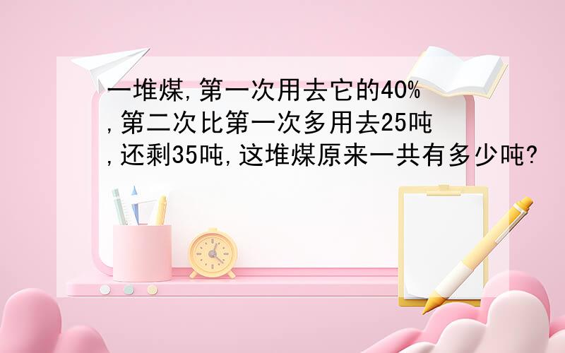 一堆煤,第一次用去它的40%,第二次比第一次多用去25吨,还剩35吨,这堆煤原来一共有多少吨?