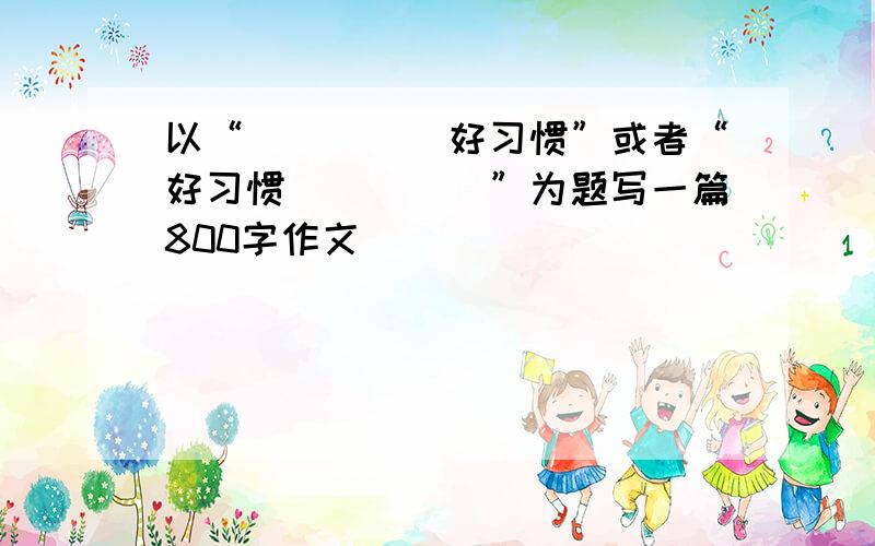 以“_____好习惯”或者“好习惯_____”为题写一篇800字作文