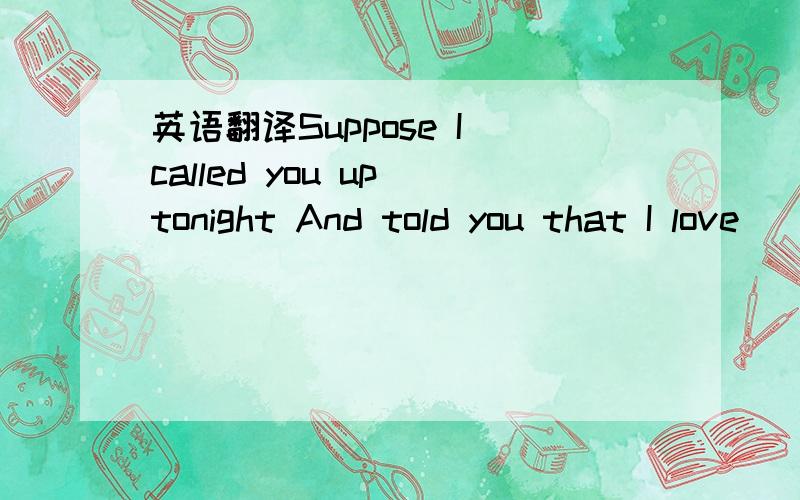 英语翻译Suppose I called you up tonight And told you that I love