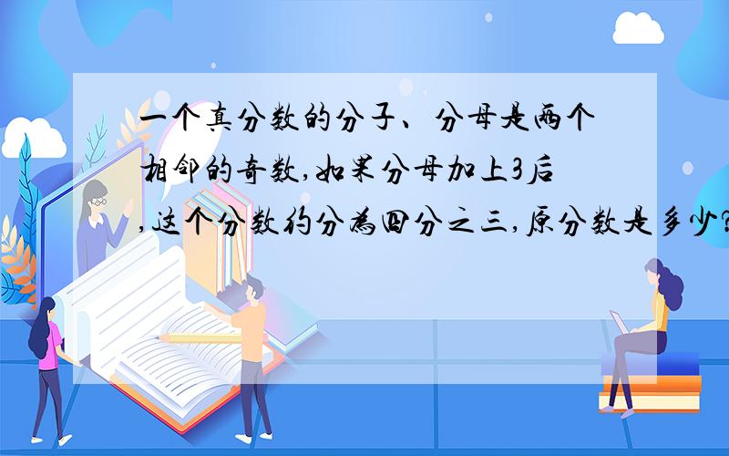 一个真分数的分子、分母是两个相邻的奇数,如果分母加上3后,这个分数约分为四分之三,原分数是多少?