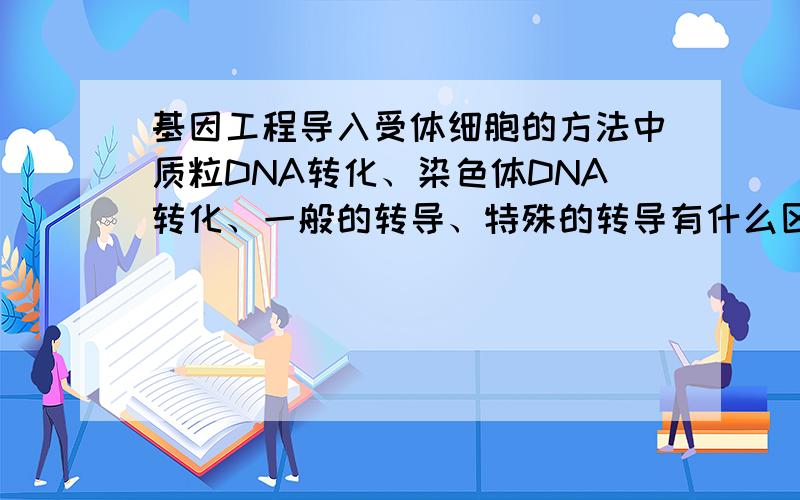 基因工程导入受体细胞的方法中质粒DNA转化、染色体DNA转化、一般的转导、特殊的转导有什么区别?