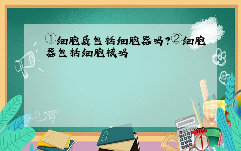 ①细胞质包括细胞器吗?②细胞器包括细胞核吗