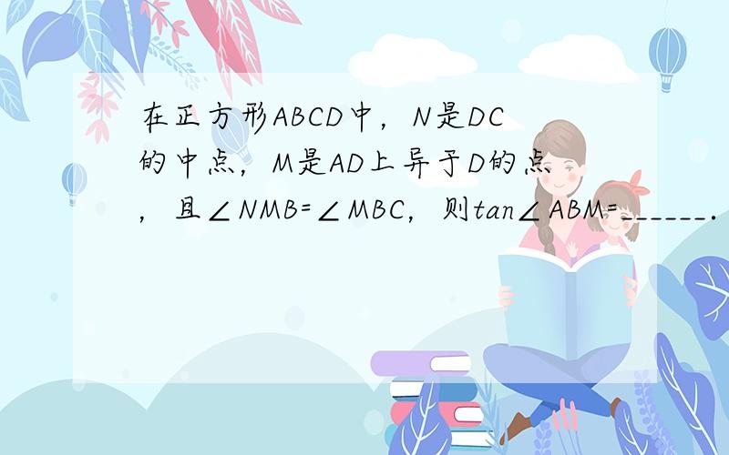 在正方形ABCD中，N是DC的中点，M是AD上异于D的点，且∠NMB=∠MBC，则tan∠ABM=______．