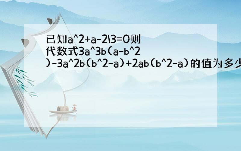 已知a^2+a-2\3=0则代数式3a^3b(a-b^2)-3a^2b(b^2-a)+2ab(b^2-a)的值为多少?