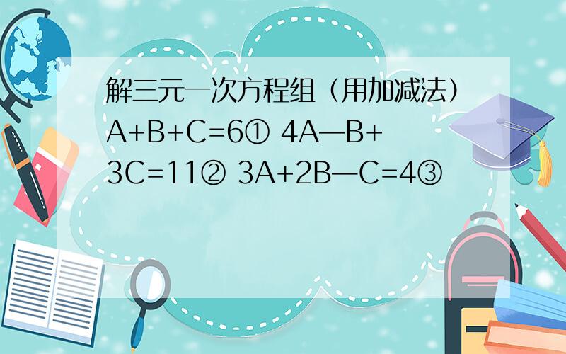 解三元一次方程组（用加减法）A+B+C=6① 4A—B+3C=11② 3A+2B—C=4③