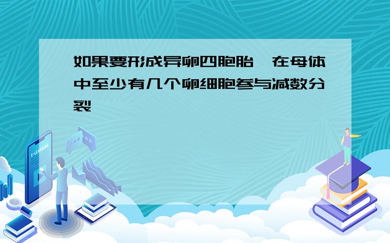 如果要形成异卵四胞胎,在母体中至少有几个卵细胞参与减数分裂