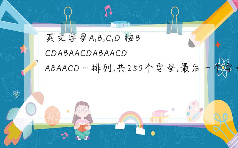 英文字母A,B,C,D 按BCDABAACDABAACDABAACD…排列,共250个字母,最后一个字母是什么?A,B,