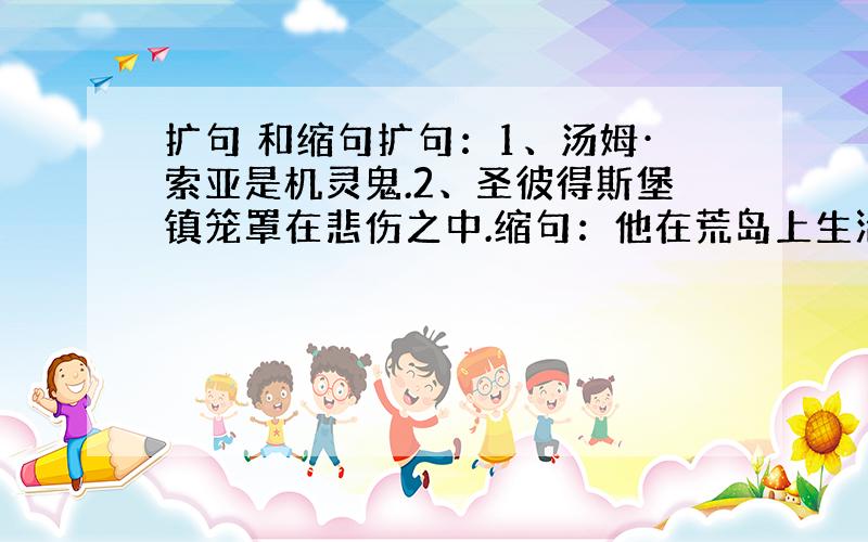 扩句 和缩句扩句：1、汤姆·索亚是机灵鬼.2、圣彼得斯堡镇笼罩在悲伤之中.缩句：他在荒岛上生活了二十六年之后,终于看到三