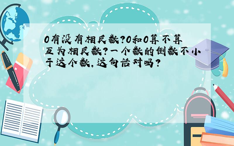 0有没有相反数?0和0算不算互为相反数?一个数的倒数不小于这个数,这句话对吗?