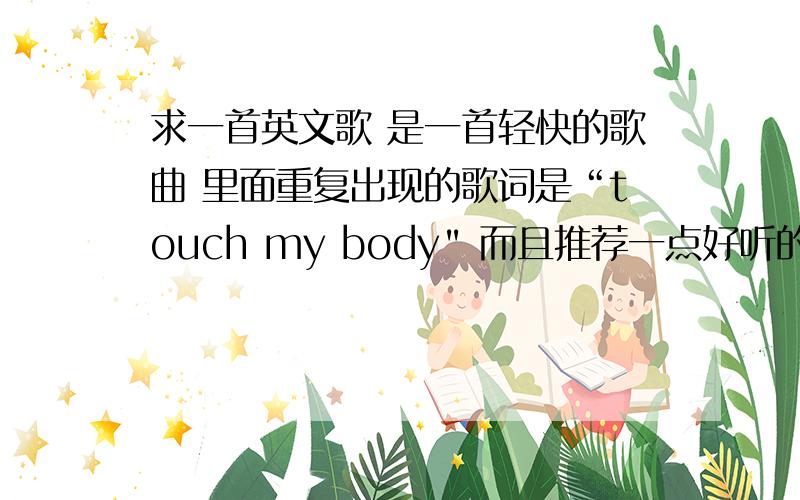 求一首英文歌 是一首轻快的歌曲 里面重复出现的歌词是“touch my body