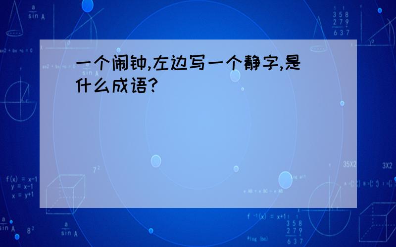 一个闹钟,左边写一个静字,是什么成语?