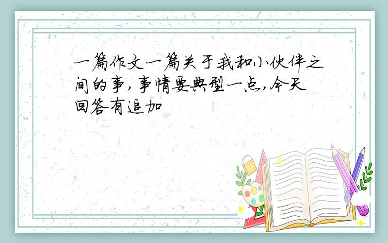 一篇作文一篇关于我和小伙伴之间的事,事情要典型一点,今天回答有追加