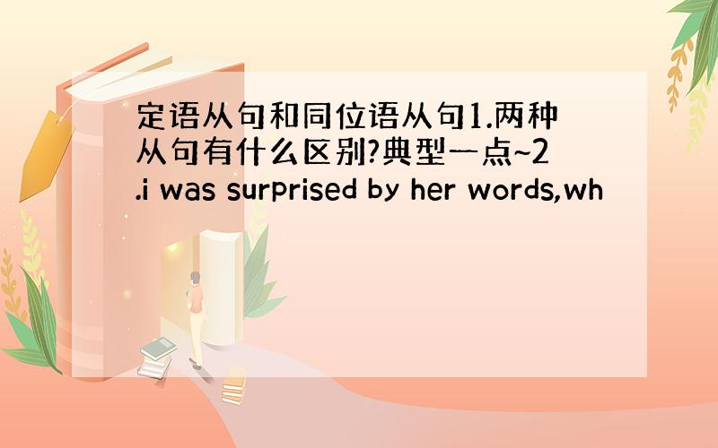 定语从句和同位语从句1.两种从句有什么区别?典型一点~2.i was surprised by her words,wh