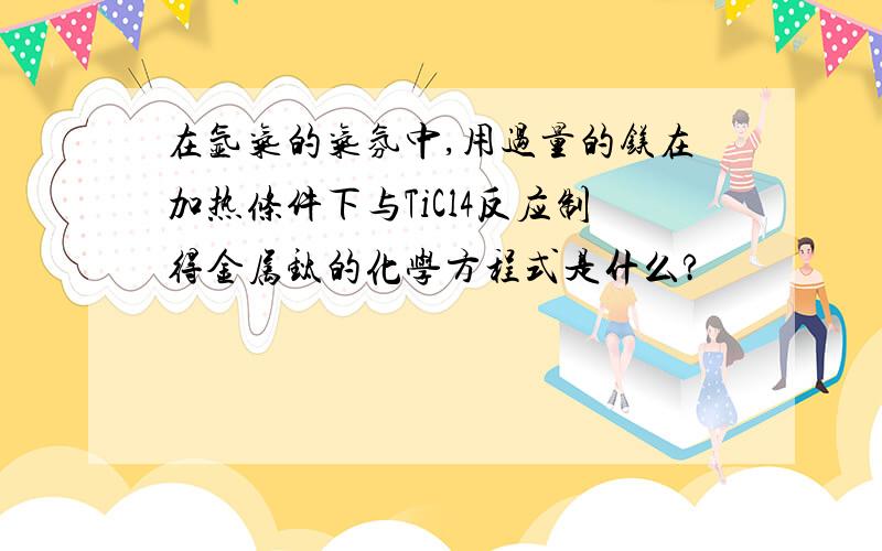 在氩气的气氛中,用过量的镁在加热条件下与TiCl4反应制得金属钛的化学方程式是什么?