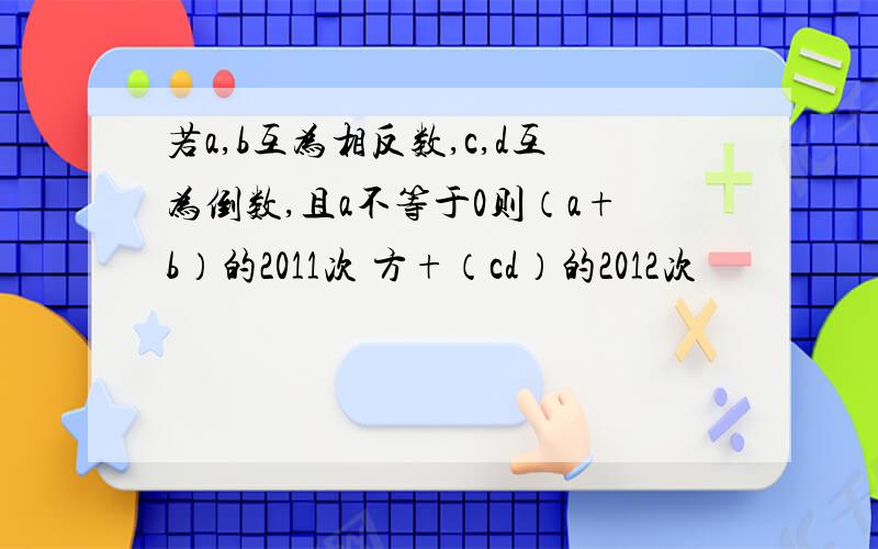 若a,b互为相反数,c,d互为倒数,且a不等于0则（a+b）的2011次 方+（cd）的2012次