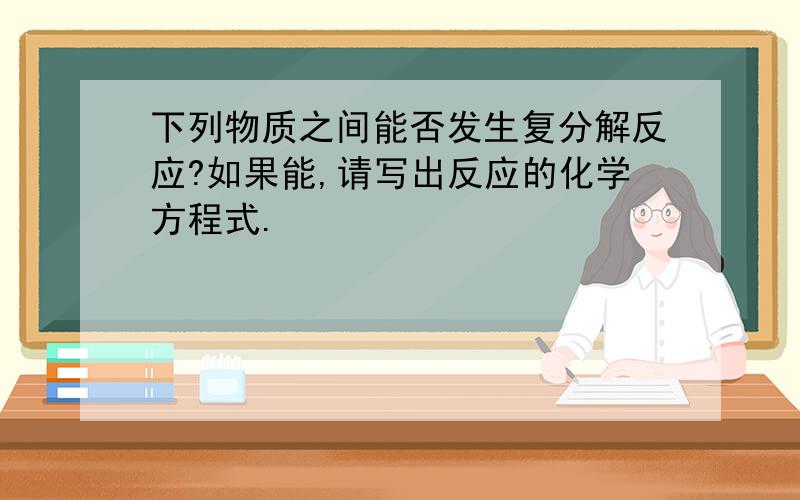 下列物质之间能否发生复分解反应?如果能,请写出反应的化学方程式.