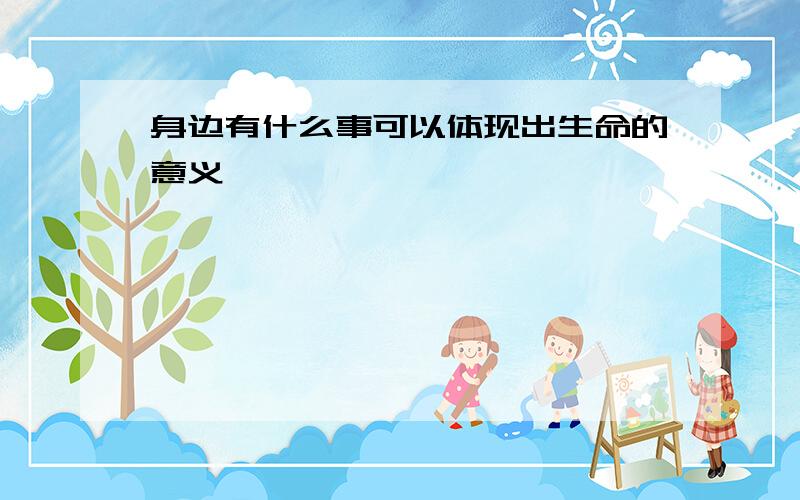 身边有什么事可以体现出生命的意义