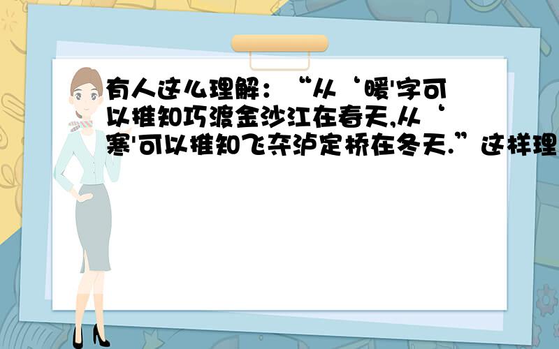 有人这么理解：“从‘暖'字可以推知巧渡金沙江在春天,从‘寒'可以推知飞夺泸定桥在冬天.”这样理解对不对