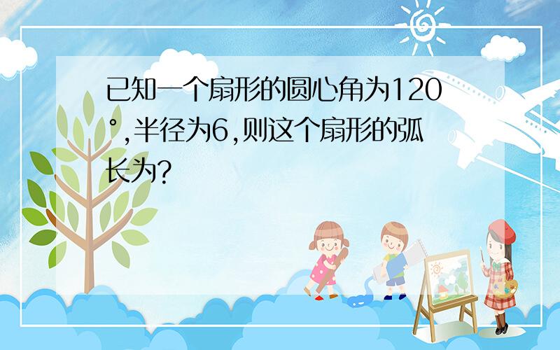 已知一个扇形的圆心角为120°,半径为6,则这个扇形的弧长为?