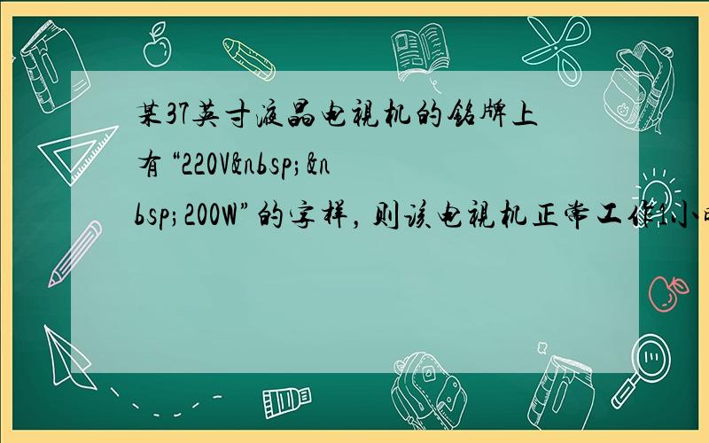 某37英寸液晶电视机的铭牌上有“220V  200W”的字样，则该电视机正常工作1小时消耗_____