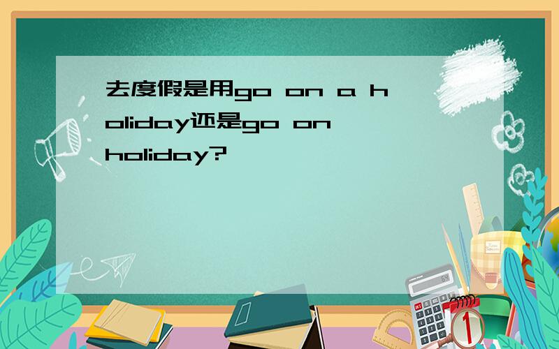 去度假是用go on a holiday还是go on holiday?