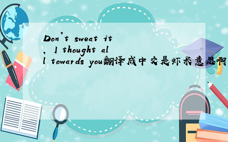 Don't sweat it, I thought all towards you翻译成中文是虾米意思啊?帮帮忙啦~~~