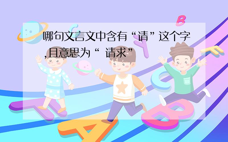 哪句文言文中含有“请”这个字,且意思为“ 请求”