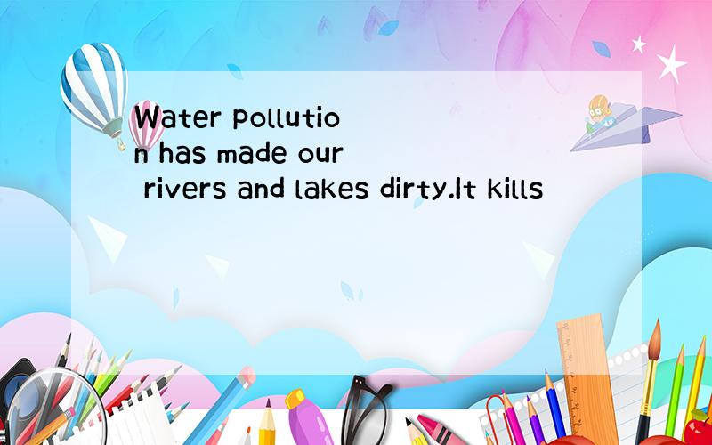 Water pollution has made our rivers and lakes dirty.It kills