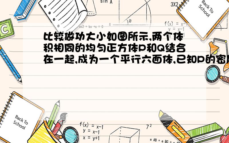 比较做功大小如图所示,两个体积相同的均匀正方体P和Q结合在一起,成为一个平行六面体,已知P的密度比Q大,若让Q在下方,欲