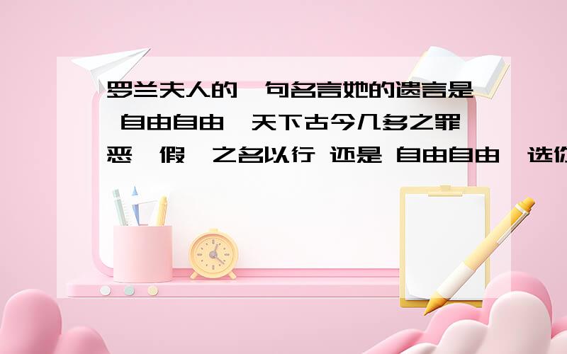 罗兰夫人的一句名言她的遗言是 自由自由,天下古今几多之罪恶,假汝之名以行 还是 自由自由,选你的名字何罪之有 如果不是,