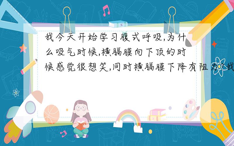 我今天开始学习腹式呼吸,为什么吸气时候,横膈膜向下顶的时候感觉很想笑,同时横膈膜下降有阻力?我应该最大限度克服这种阻力还