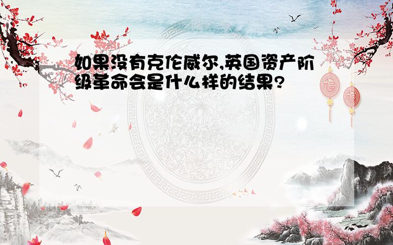 如果没有克伦威尔,英国资产阶级革命会是什么样的结果?