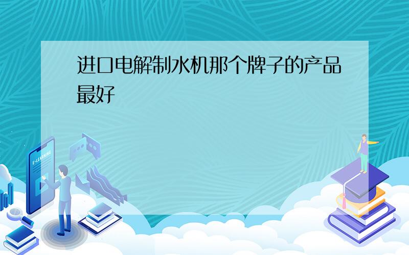 进口电解制水机那个牌子的产品最好