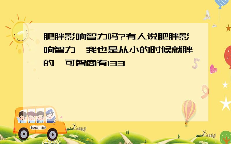 肥胖影响智力吗?有人说肥胖影响智力,我也是从小的时候就胖的,可智商有133