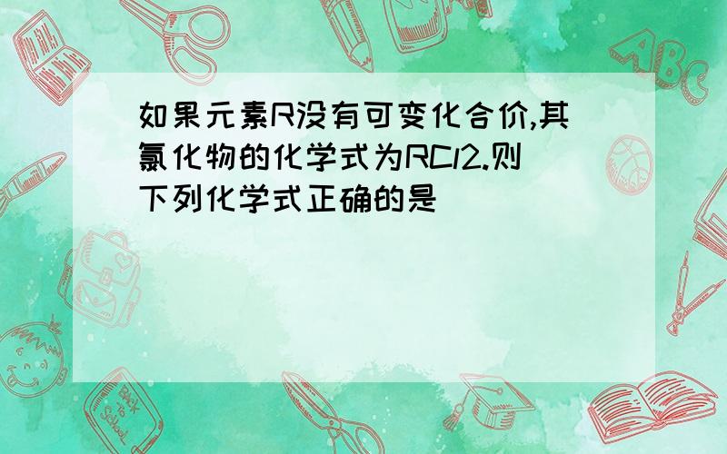 如果元素R没有可变化合价,其氯化物的化学式为RCl2.则下列化学式正确的是