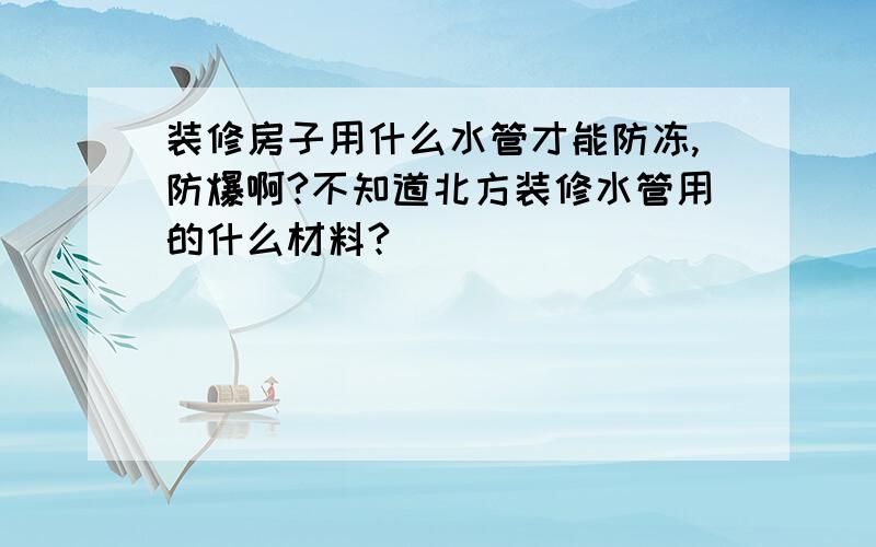 装修房子用什么水管才能防冻,防爆啊?不知道北方装修水管用的什么材料?