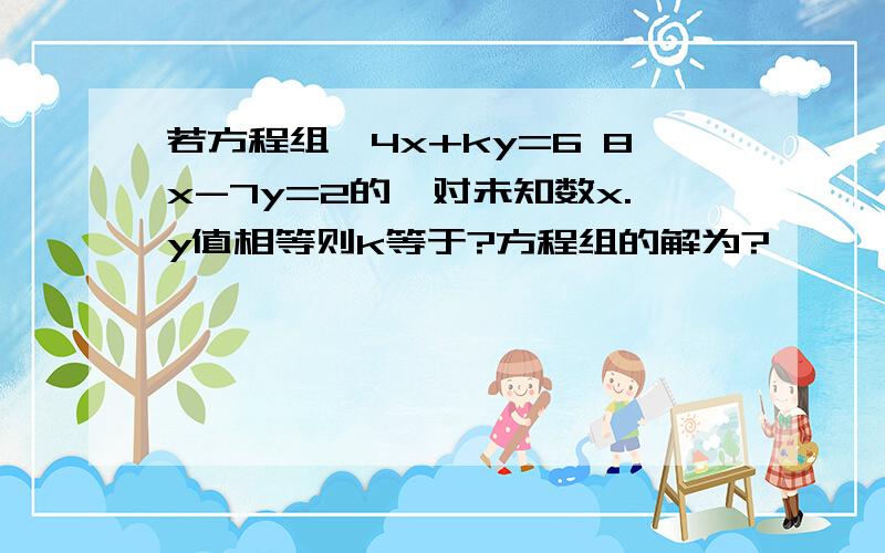 若方程组{4x+ky=6 8x-7y=2的一对未知数x.y值相等则k等于?方程组的解为?