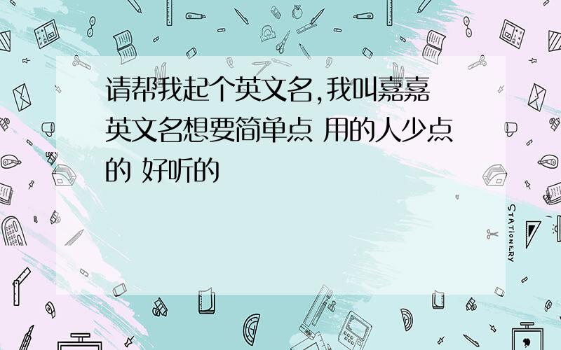 请帮我起个英文名,我叫嘉嘉 英文名想要简单点 用的人少点的 好听的