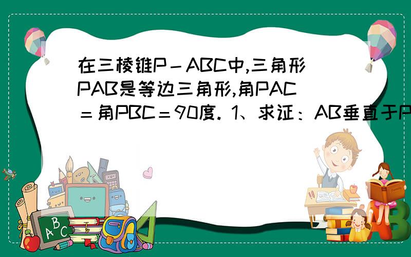 在三棱锥P－ABC中,三角形PAB是等边三角形,角PAC＝角PBC＝90度. 1、求证：AB垂直于PC. 2、若PC＝4