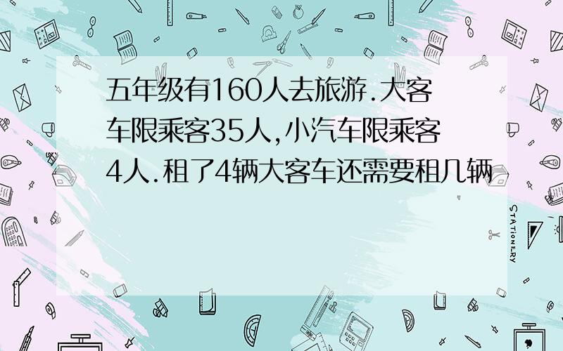 五年级有160人去旅游.大客车限乘客35人,小汽车限乘客4人.租了4辆大客车还需要租几辆