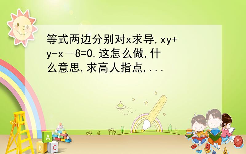 等式两边分别对x求导,xy+y-x－8=0.这怎么做,什么意思,求高人指点,...