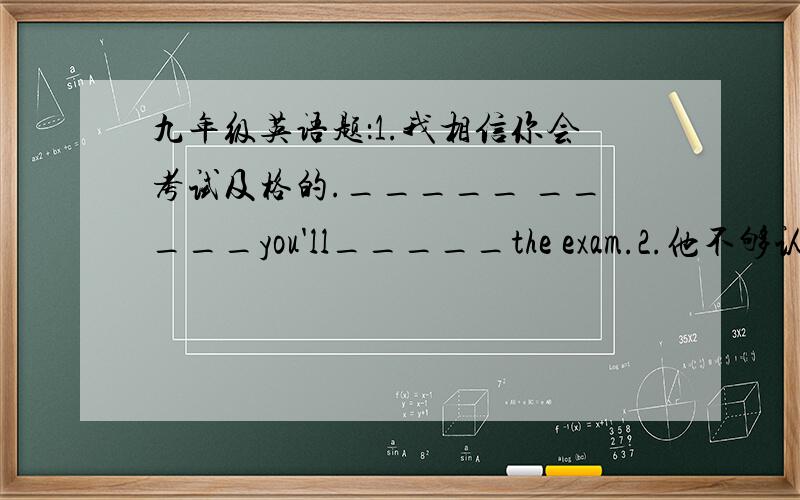 九年级英语题：1.我相信你会考试及格的._____ _____you'll_____the exam.2.他不够认真,总